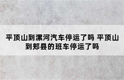 平顶山到漯河汽车停运了吗 平顶山到郏县的班车停运了吗